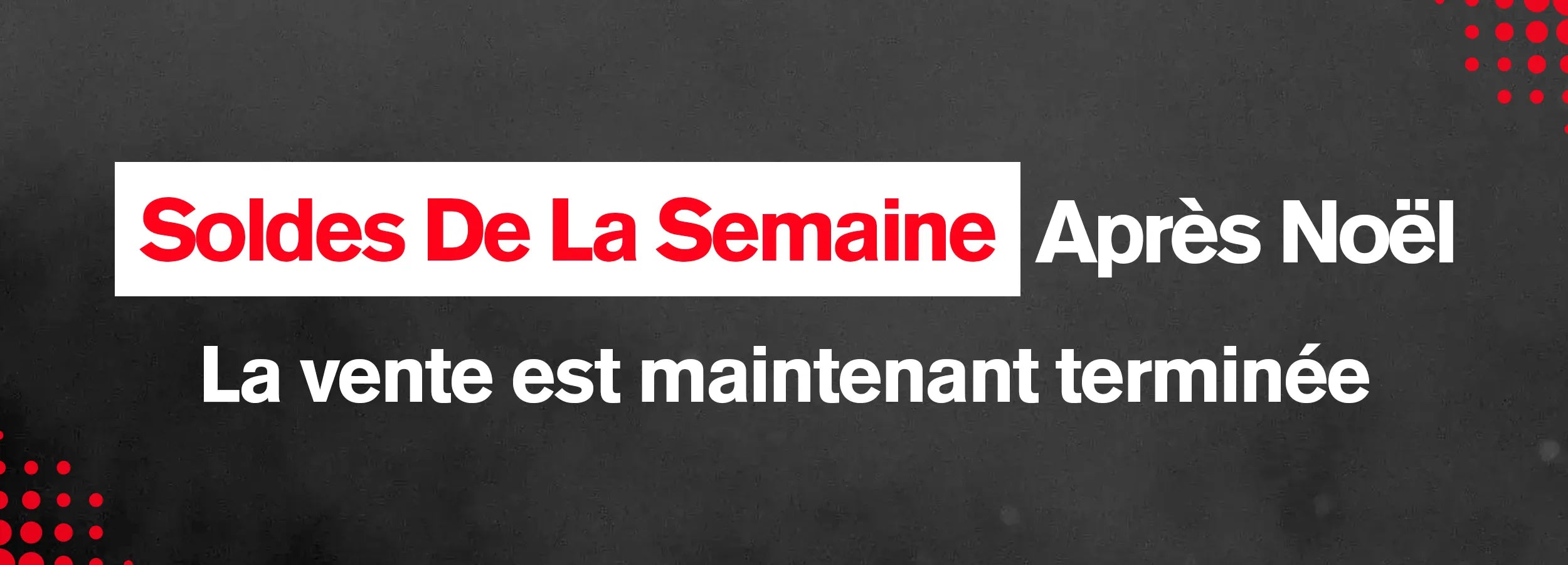 SOLDES DE LA SEMAINE APRÈS NOËL - La vente est maintenant terminée 